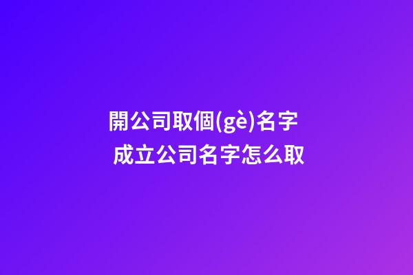 開公司取個(gè)名字 成立公司名字怎么取